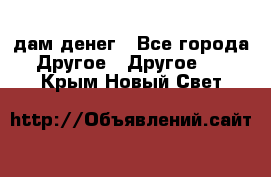 дам денег - Все города Другое » Другое   . Крым,Новый Свет